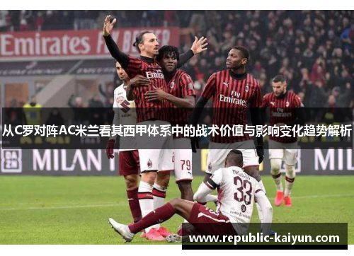 从C罗对阵AC米兰看其西甲体系中的战术价值与影响变化趋势解析 从C罗对阵AC米兰看其西甲体系中的战术价值与影响变化趋势解析