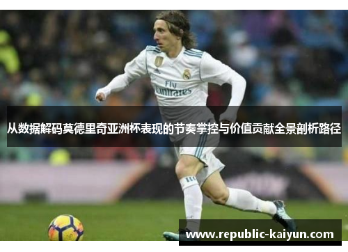 从数据解码莫德里奇亚洲杯表现的节奏掌控与价值贡献全景剖析路径