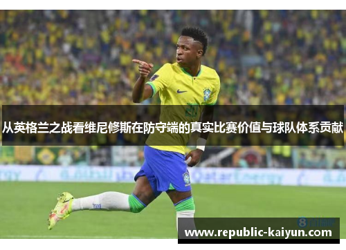从英格兰之战看维尼修斯在防守端的真实比赛价值与球队体系贡献 从英格兰之战看维尼修斯在防守端的真实比赛价值与球队体系贡献