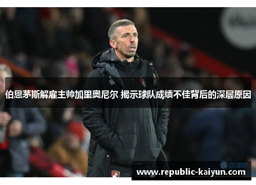 伯恩茅斯解雇主帅加里奥尼尔 揭示球队成绩不佳背后的深层原因 伯恩茅斯解雇主帅加里奥尼尔 揭示球队成绩不佳背后的深层原因