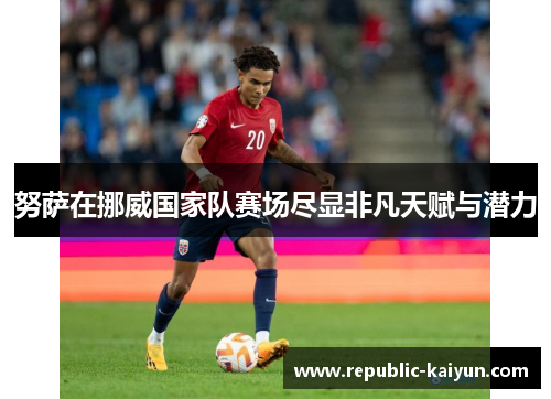 努萨在挪威国家队赛场尽显非凡天赋与潜力 努萨在挪威国家队赛场尽显非凡天赋与潜力
