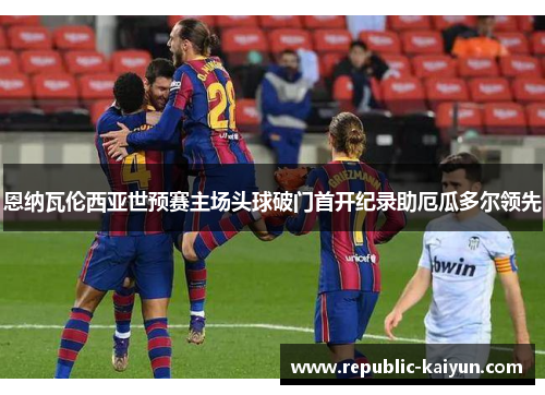 恩纳瓦伦西亚世预赛主场头球破门首开纪录助厄瓜多尔领先 恩纳瓦伦西亚世预赛主场头球破门首开纪录助厄瓜多尔领先