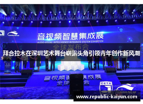 拜合拉木在深圳艺术舞台崭露头角引领青年创作新风潮 拜合拉木在深圳艺术舞台崭露头角引领青年创作新风潮