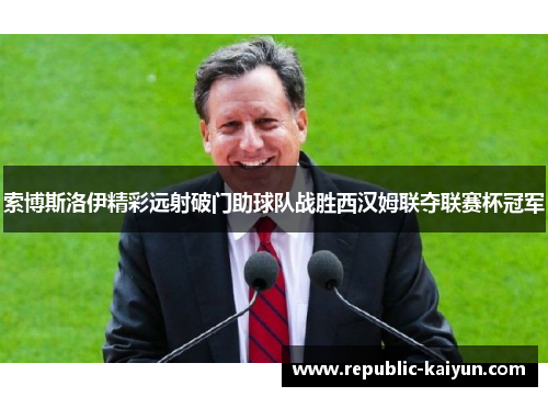 索博斯洛伊精彩远射破门助球队战胜西汉姆联夺联赛杯冠军