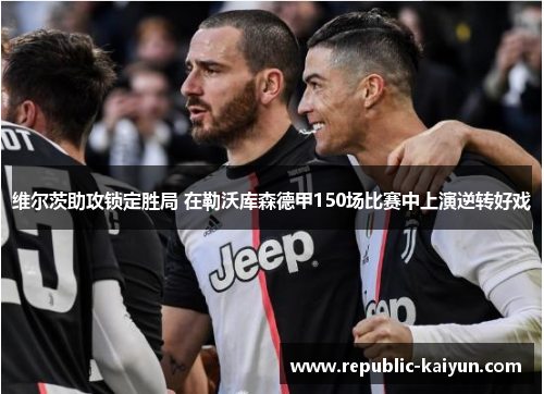 维尔茨助攻锁定胜局 在勒沃库森德甲150场比赛中上演逆转好戏
