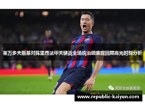 莱万多夫斯基对阵里昂法甲关键战全场统治级表现回顾高光时刻分析 莱万多夫斯基对阵里昂法甲关键战全场统治级表现回顾高光时刻分析