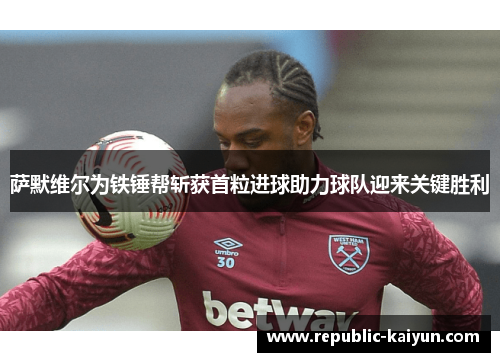 萨默维尔为铁锤帮斩获首粒进球助力球队迎来关键胜利 萨默维尔为铁锤帮斩获首粒进球助力球队迎来关键胜利