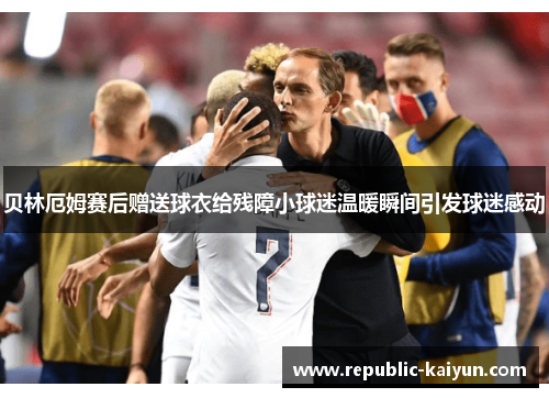 贝林厄姆赛后赠送球衣给残障小球迷温暖瞬间引发球迷感动 贝林厄姆赛后赠送球衣给残障小球迷温暖瞬间引发球迷感动