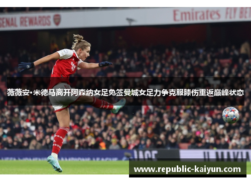 薇薇安·米德马离开阿森纳女足免签曼城女足力争克服膝伤重返巅峰状态 薇薇安·米德马离开阿森纳女足免签曼城女足力争克服膝伤重返巅峰状态