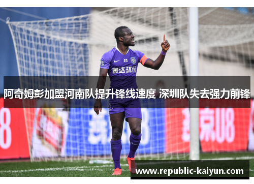 阿奇姆彭加盟河南队提升锋线速度 深圳队失去强力前锋 阿奇姆彭加盟河南队提升锋线速度 深圳队失去强力前锋