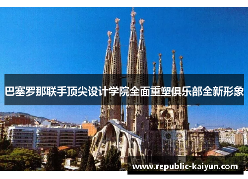 巴塞罗那联手顶尖设计学院全面重塑俱乐部全新形象 巴塞罗那联手顶尖设计学院全面重塑俱乐部全新形象