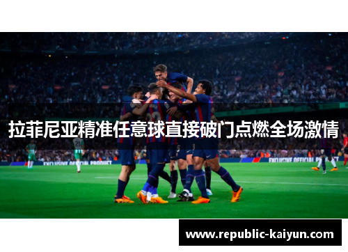 拉菲尼亚精准任意球直接破门点燃全场激情 拉菲尼亚精准任意球直接破门点燃全场激情