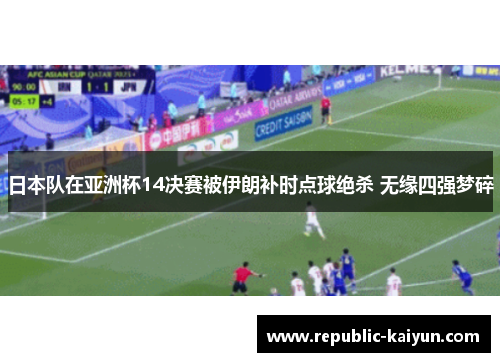 日本队在亚洲杯14决赛被伊朗补时点球绝杀 无缘四强梦碎 日本队在亚洲杯14决赛被伊朗补时点球绝杀 无缘四强梦碎