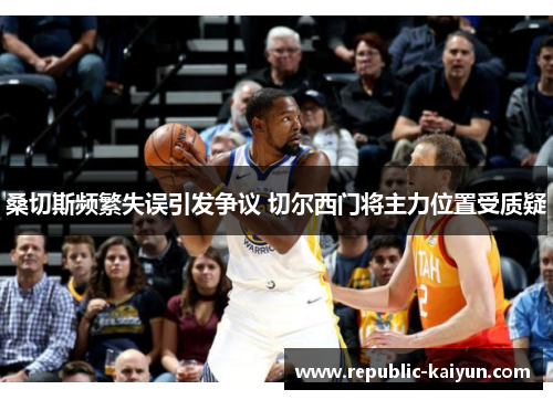 桑切斯频繁失误引发争议 切尔西门将主力位置受质疑 桑切斯频繁失误引发争议 切尔西门将主力位置受质疑