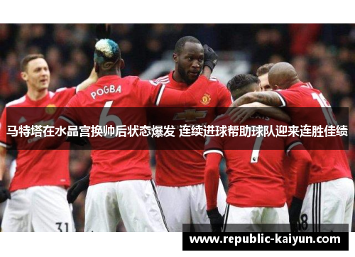 马特塔在水晶宫换帅后状态爆发 连续进球帮助球队迎来连胜佳绩 马特塔在水晶宫换帅后状态爆发 连续进球帮助球队迎来连胜佳绩