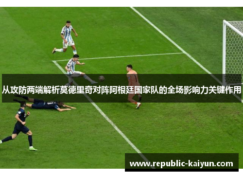 从攻防两端解析莫德里奇对阵阿根廷国家队的全场影响力关键作用 从攻防两端解析莫德里奇对阵阿根廷国家队的全场影响力关键作用