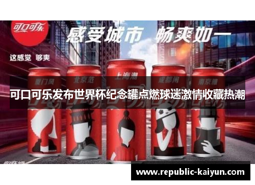 可口可乐发布世界杯纪念罐点燃球迷激情收藏热潮 可口可乐发布世界杯纪念罐点燃球迷激情收藏热潮