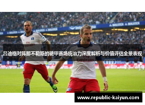 吕迪格对阵那不勒斯的德甲赛场统治力深度解析与价值评估全景表现 吕迪格对阵那不勒斯的德甲赛场统治力深度解析与价值评估全景表现