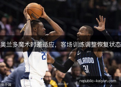 奥兰多魔术时差适应，客场训练调整恢复状态