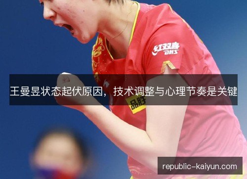 王曼昱状态起伏原因，技术调整与心理节奏是关键